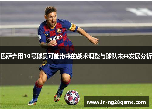 巴萨弃用10号球员可能带来的战术调整与球队未来发展分析 巴萨弃用10号球员可能带来的战术调整与球队未来发展分析
