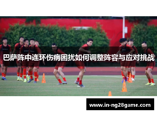 巴萨阵中连环伤病困扰如何调整阵容与应对挑战 巴萨阵中连环伤病困扰如何调整阵容与应对挑战