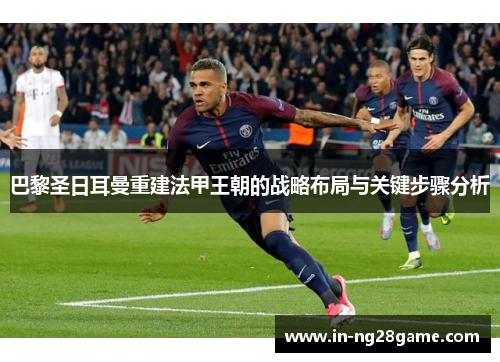巴黎圣日耳曼重建法甲王朝的战略布局与关键步骤分析 巴黎圣日耳曼重建法甲王朝的战略布局与关键步骤分析