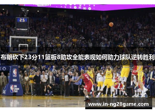 布朗砍下23分11篮板8助攻全能表现如何助力球队逆转胜利 布朗砍下23分11篮板8助攻全能表现如何助力球队逆转胜利