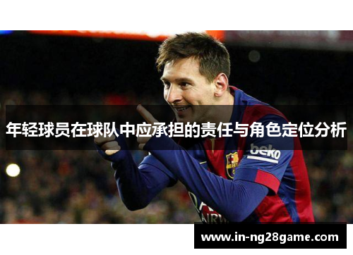 年轻球员在球队中应承担的责任与角色定位分析 年轻球员在球队中应承担的责任与角色定位分析