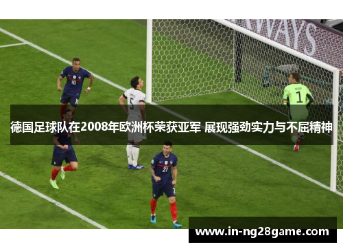 德国足球队在2008年欧洲杯荣获亚军 展现强劲实力与不屈精神