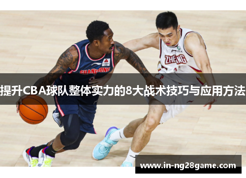 提升CBA球队整体实力的8大战术技巧与应用方法 提升CBA球队整体实力的8大战术技巧与应用方法