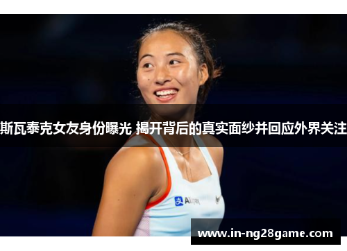 斯瓦泰克女友身份曝光 揭开背后的真实面纱并回应外界关注 斯瓦泰克女友身份曝光 揭开背后的真实面纱并回应外界关注