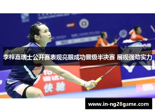 李梓嘉瑞士公开赛表现亮眼成功晋级半决赛 展现强劲实力 李梓嘉瑞士公开赛表现亮眼成功晋级半决赛 展现强劲实力