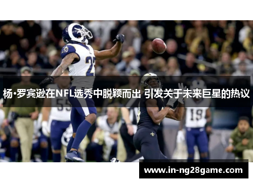 杨·罗宾逊在NFL选秀中脱颖而出 引发关于未来巨星的热议 杨·罗宾逊在NFL选秀中脱颖而出 引发关于未来巨星的热议