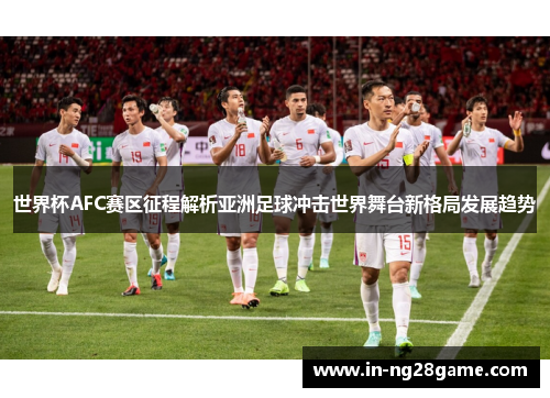 世界杯AFC赛区征程解析亚洲足球冲击世界舞台新格局发展趋势 世界杯AFC赛区征程解析亚洲足球冲击世界舞台新格局发展趋势