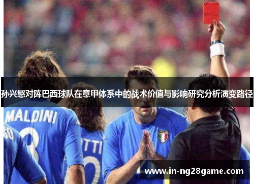 孙兴慜对阵巴西球队在意甲体系中的战术价值与影响研究分析演变路径 孙兴慜对阵巴西球队在意甲体系中的战术价值与影响研究分析演变路径