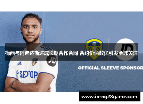 梅西与阿迪达斯达成长期合作合同 合约价值数亿引发全球关注 梅西与阿迪达斯达成长期合作合同 合约价值数亿引发全球关注