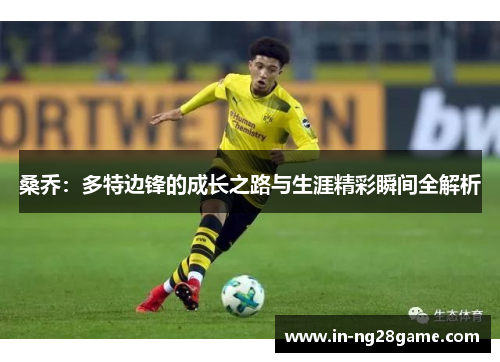 桑乔:多特边锋的成长之路与生涯精彩瞬间全解析 桑乔:多特边锋的成长之路与生涯精彩瞬间全解析