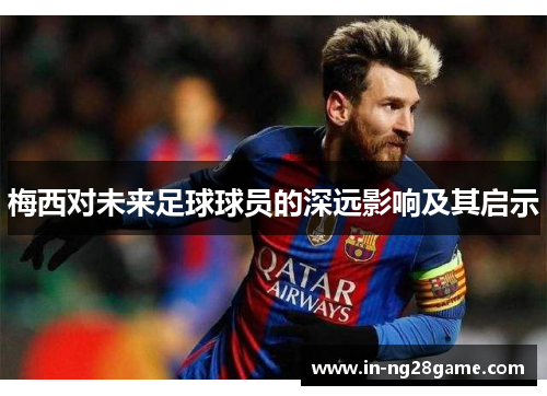 梅西对未来足球球员的深远影响及其启示