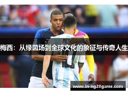 梅西:从绿茵场到全球文化的象征与传奇人生 梅西:从绿茵场到全球文化的象征与传奇人生