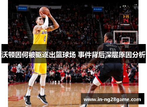 沃顿因何被驱逐出篮球场 事件背后深层原因分析 沃顿因何被驱逐出篮球场 事件背后深层原因分析