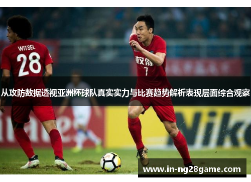 从攻防数据透视亚洲杯球队真实实力与比赛趋势解析表现层面综合观察