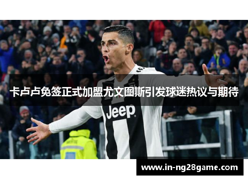 卡卢卢免签正式加盟尤文图斯引发球迷热议与期待