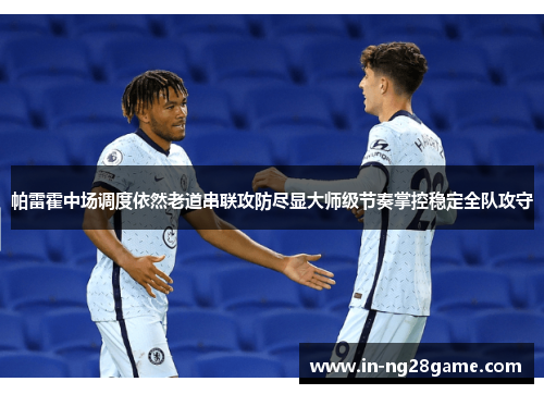 帕雷霍中场调度依然老道串联攻防尽显大师级节奏掌控稳定全队攻守