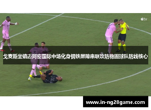 戈麦斯坐镇迈阿密国际中场化身钢铁屏障串联攻防稳固球队防线核心