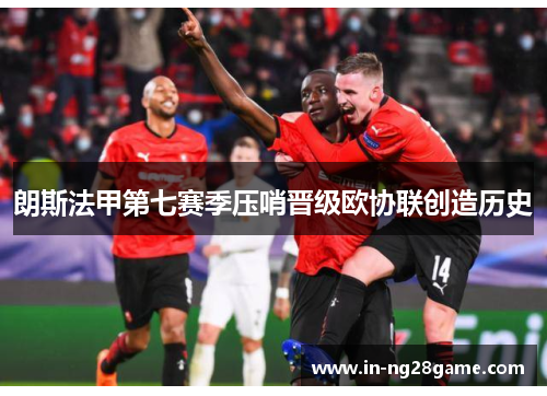 朗斯法甲第七赛季压哨晋级欧协联创造历史