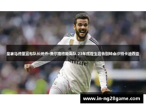 皇家马德里宣布队长纳乔·费尔南德斯离队 23年辉煌生涯告别转会沙特卡迪西亚