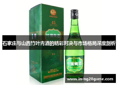石家庄与山西竹叶青酒的精彩对决与市场格局深度剖析