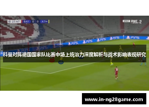 科曼对阵德国国家队比赛中场上统治力深度解析与战术影响表现研究