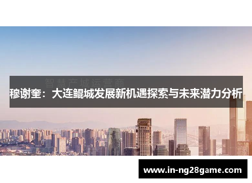 穆谢奎:大连鲲城发展新机遇探索与未来潜力分析 穆谢奎:大连鲲城发展新机遇探索与未来潜力分析