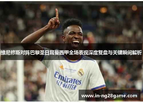 维尼修斯对阵巴黎圣日耳曼西甲全场表现深度复盘与关键瞬间解析 维尼修斯对阵巴黎圣日耳曼西甲全场表现深度复盘与关键瞬间解析
