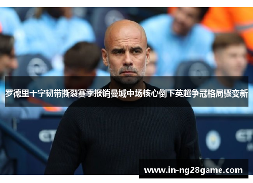 罗德里十字韧带撕裂赛季报销曼城中场核心倒下英超争冠格局骤变新 罗德里十字韧带撕裂赛季报销曼城中场核心倒下英超争冠格局骤变新