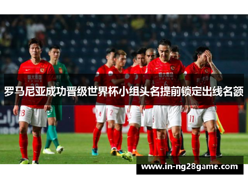 罗马尼亚成功晋级世界杯小组头名提前锁定出线名额 罗马尼亚成功晋级世界杯小组头名提前锁定出线名额