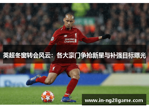 英超冬窗转会风云:各大豪门争抢新星与补强目标曝光 英超冬窗转会风云:各大豪门争抢新星与补强目标曝光
