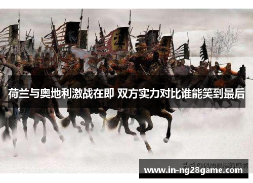 荷兰与奥地利激战在即 双方实力对比谁能笑到最后 荷兰与奥地利激战在即 双方实力对比谁能笑到最后