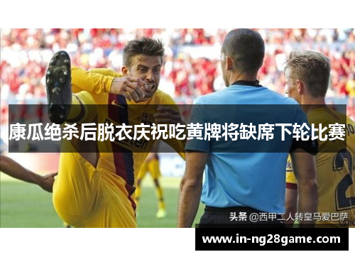 康瓜绝杀后脱衣庆祝吃黄牌将缺席下轮比赛